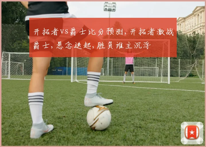 开拓者vs爵士比分预测,开拓者激战爵士,悬念迭起,胜负谁主沉浮