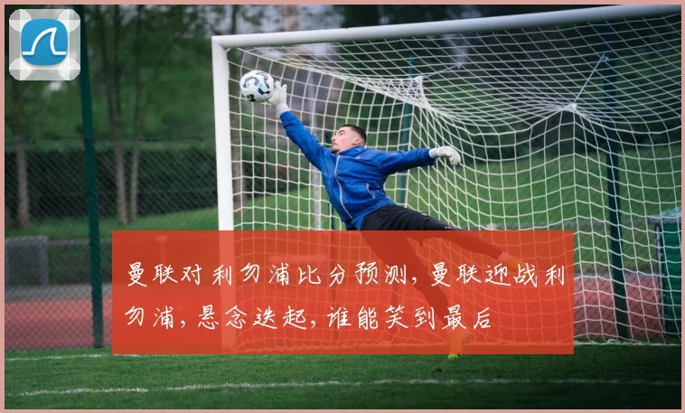 曼联对利勿浦比分预测,曼联迎战利勿浦,悬念迭起,谁能笑到最后
