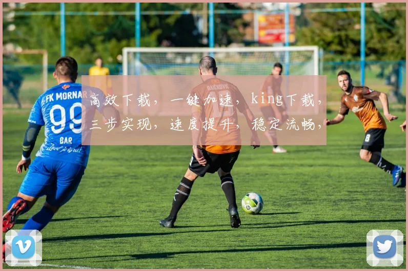 高效下载，一键加速，king下载，三步实现，速度提升，稳定流畅，体验升级，轻松拥有