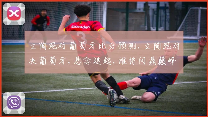 立陶宛对葡萄牙比分预测,立陶宛对决葡萄牙,悬念迭起,谁将问鼎巅峰