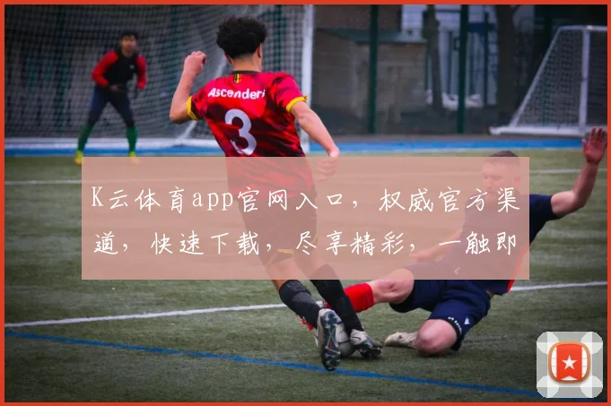 K云体育app官网入口,权威官方渠道,快速下载,尽享精彩,一触即达,三步登录