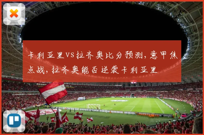 卡利亚里vs拉齐奥比分预测,意甲焦点战,拉齐奥能否逆袭卡利亚里