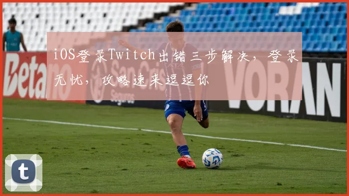 iOS登录Twitch出错三步解决，登录无忧，攻略速来逗逗你