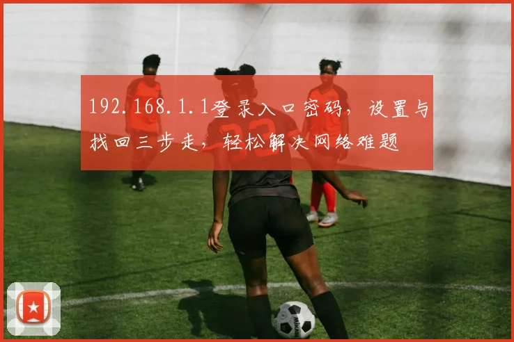 192.168.1.1登录入口密码,设置与找回三步走,轻松解决网络难题